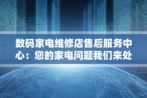 数码家电维修店售后服务中心：您的家电问题我们来处理