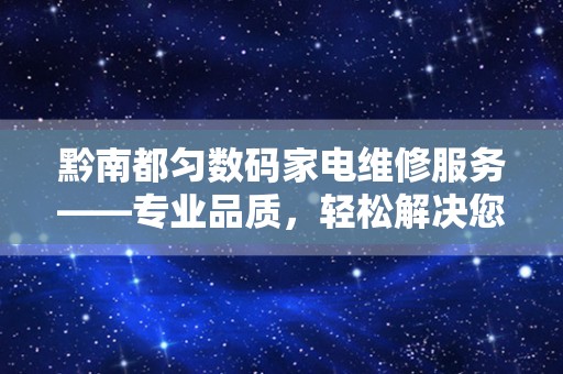 黔南都匀数码家电维修服务——专业品质，轻松解决您的家电问题