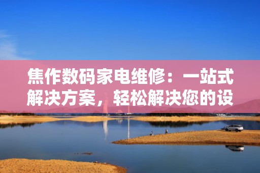 焦作数码家电维修：一站式解决方案，轻松解决您的设备问题