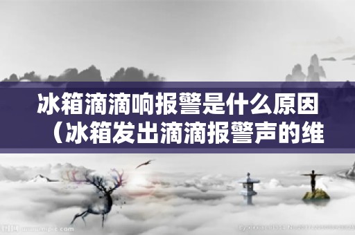 冰箱滴滴响报警是什么原因（冰箱发出滴滴报警声的维修教学）