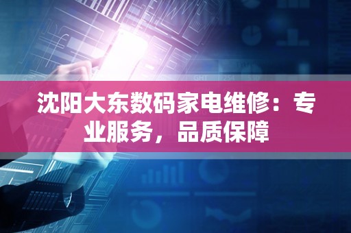 沈阳大东数码家电维修：专业服务，品质保障