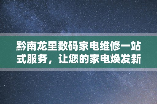 黔南龙里数码家电维修一站式服务，让您的家电焕发新生！