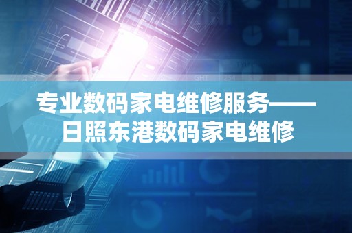 专业数码家电维修服务——日照东港数码家电维修
