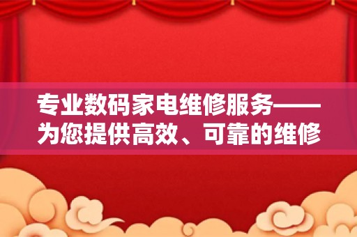 专业数码家电维修服务——为您提供高效、可靠的维修解决方案