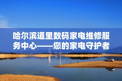 哈尔滨道里数码家电维修服务中心——您的家电守护者