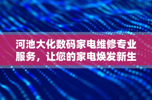 河池大化数码家电维修专业服务，让您的家电焕发新生