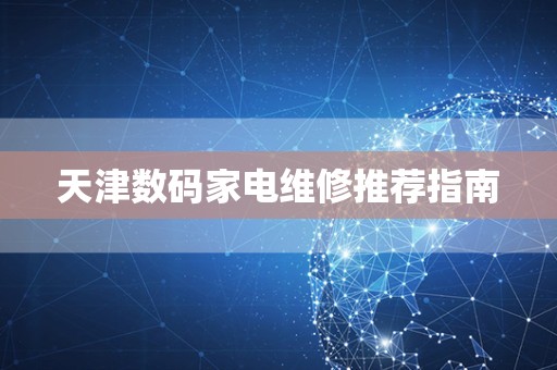 天津数码家电维修推荐指南