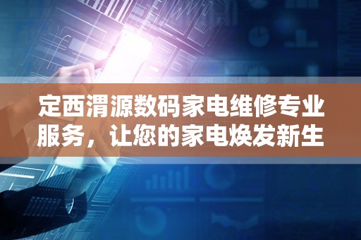 定西渭源数码家电维修专业服务，让您的家电焕发新生
