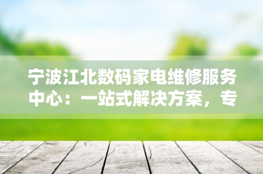宁波江北数码家电维修服务中心：一站式解决方案，专业品质保障