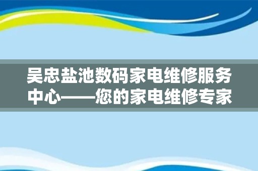 吴忠盐池数码家电维修服务中心——您的家电维修专家