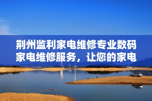 荆州监利家电维修专业数码家电维修服务，让您的家电焕发新活力