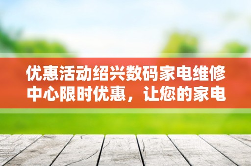 优惠活动绍兴数码家电维修中心限时优惠，让您的家电焕发新生！