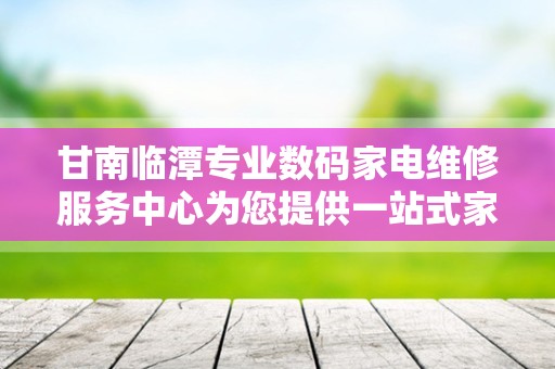 甘南临潭专业数码家电维修服务中心为您提供一站式家电维修服务