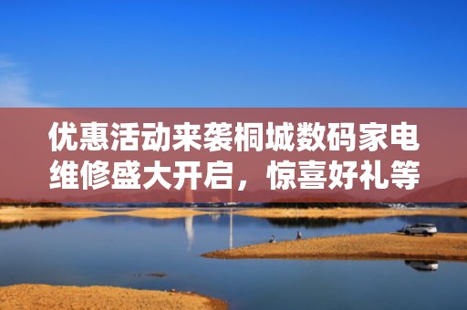 优惠活动来袭桐城数码家电维修盛大开启，惊喜好礼等你拿！