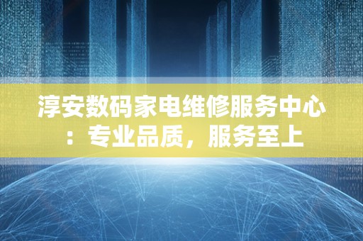 淳安数码家电维修服务中心：专业品质，服务至上