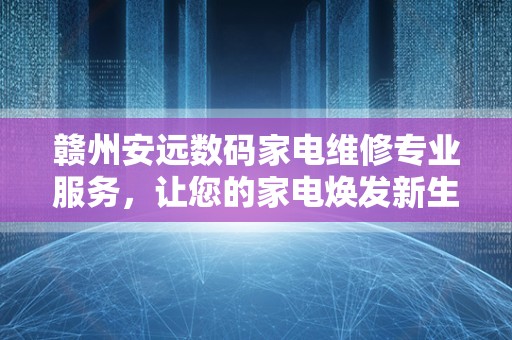 赣州安远数码家电维修专业服务，让您的家电焕发新生