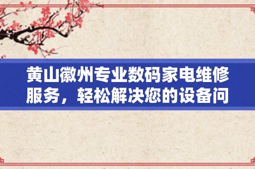 黄山徽州专业数码家电维修服务，轻松解决您的设备问题