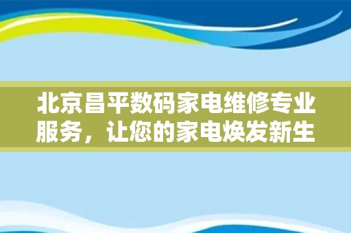 北京昌平数码家电维修专业服务，让您的家电焕发新生