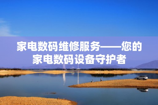 家电数码维修服务——您的家电数码设备守护者