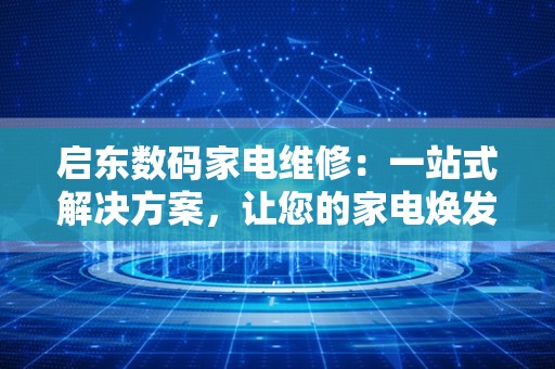 启东数码家电维修：一站式解决方案，让您的家电焕发新生