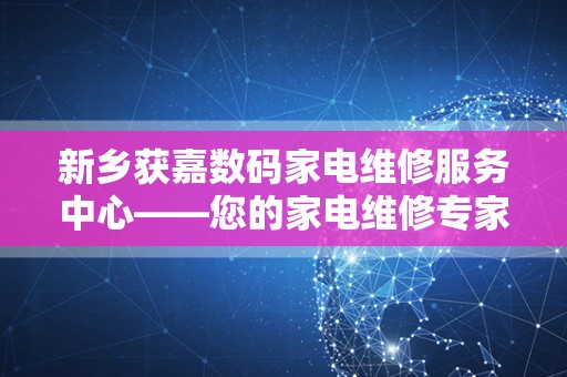 新乡获嘉数码家电维修服务中心——您的家电维修专家