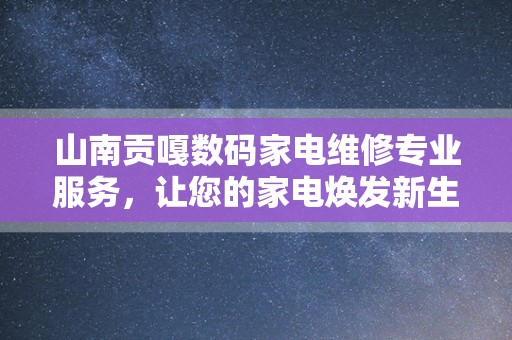 山南贡嘎数码家电维修专业服务，让您的家电焕发新生！