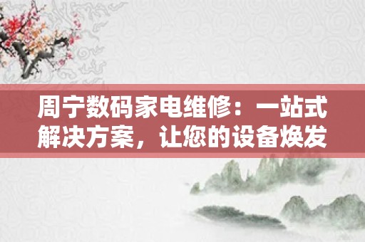 周宁数码家电维修：一站式解决方案，让您的设备焕发新生