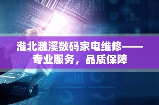 淮北濉溪数码家电维修——专业服务，品质保障