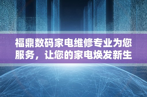 福鼎数码家电维修专业为您服务，让您的家电焕发新生！