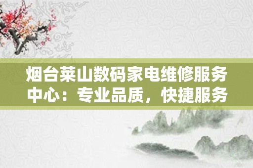烟台莱山数码家电维修服务中心：专业品质，快捷服务