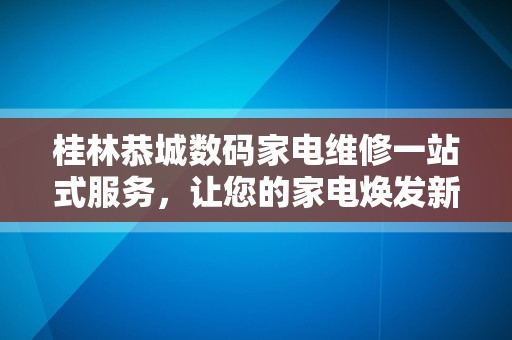 桂林恭城数码家电维修一站式服务，让您的家电焕发新生！