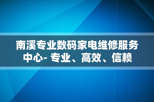 南溪专业数码家电维修服务中心- 专业、高效、信赖