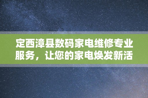 定西漳县数码家电维修专业服务，让您的家电焕发新活力