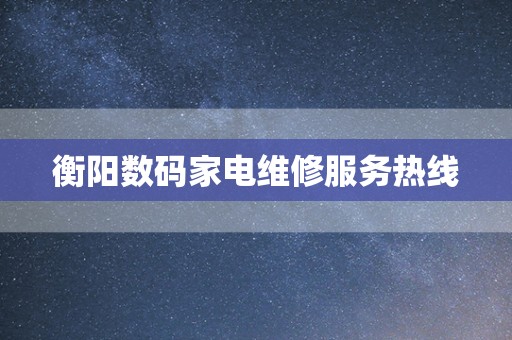 衡阳数码家电维修服务热线