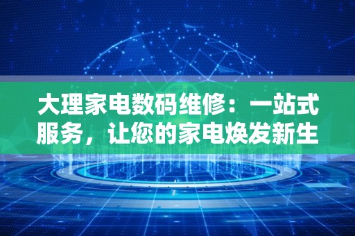 大理家电数码维修：一站式服务，让您的家电焕发新生
