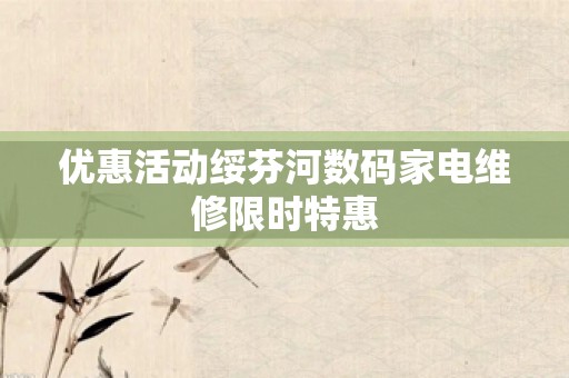 优惠活动绥芬河数码家电维修限时特惠