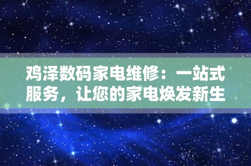 鸡泽数码家电维修：一站式服务，让您的家电焕发新生