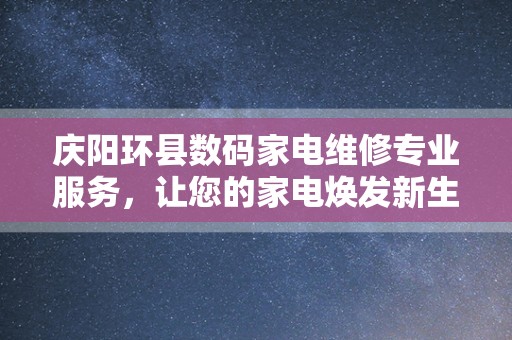 庆阳环县数码家电维修专业服务，让您的家电焕发新生！