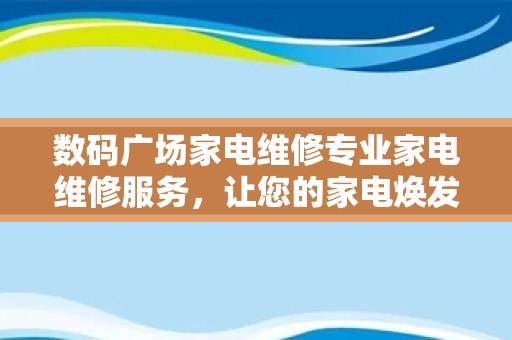 数码广场家电维修专业家电维修服务，让您的家电焕发新生！
