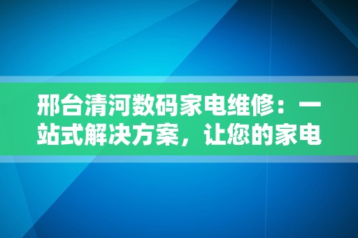 邢台清河数码家电维修：一站式解决方案，让您的家电焕发新生