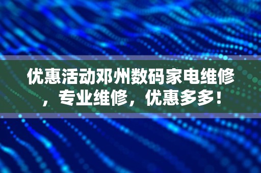 优惠活动邓州数码家电维修，专业维修，优惠多多！