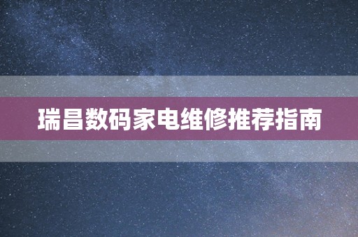 瑞昌数码家电维修推荐指南
