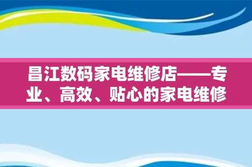 昌江数码家电维修店——专业、高效、贴心的家电维修服务