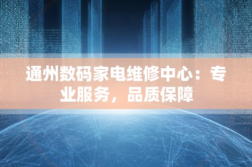 通州数码家电维修中心：专业服务，品质保障