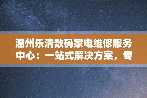 温州乐清数码家电维修服务中心：一站式解决方案，专业品质保障
