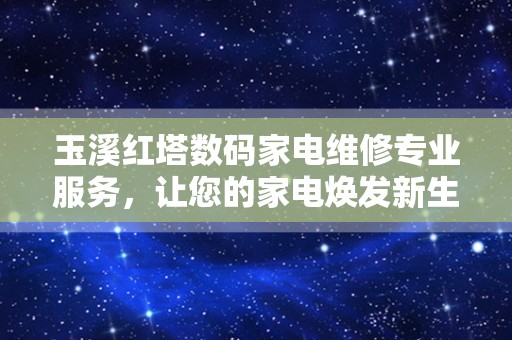 玉溪红塔数码家电维修专业服务，让您的家电焕发新生！