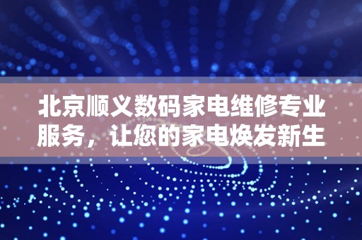 北京顺义数码家电维修专业服务，让您的家电焕发新生