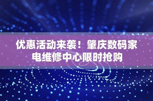 优惠活动来袭！肇庆数码家电维修中心限时抢购
