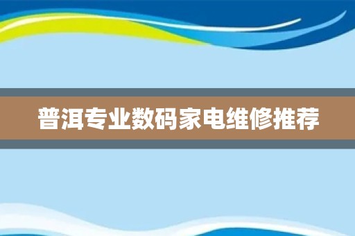 普洱专业数码家电维修推荐