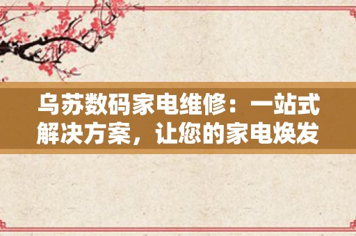 乌苏数码家电维修：一站式解决方案，让您的家电焕发新生